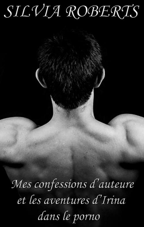 Cover of the book Mes confessions d'auteure et les aventures d'Irina dans le porno by Silvia Roberts, Silvia Roberts