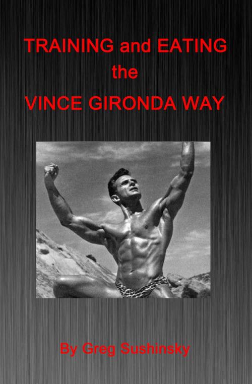 Cover of the book Training and Eating the Vince Gironda Way by Greg Sushinsky, Greg Sushinsky