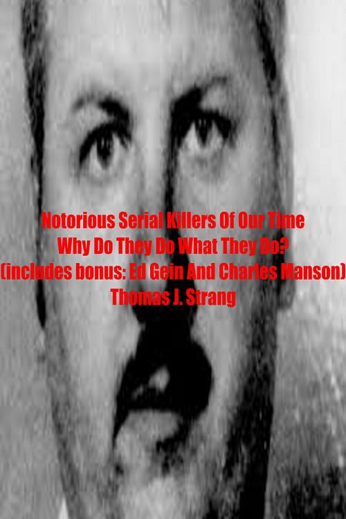 Cover of the book Notorious Serial Killers Of Our Time Why Do They Do What They Do? by Thomas J. Strang, Thomas J. Strang