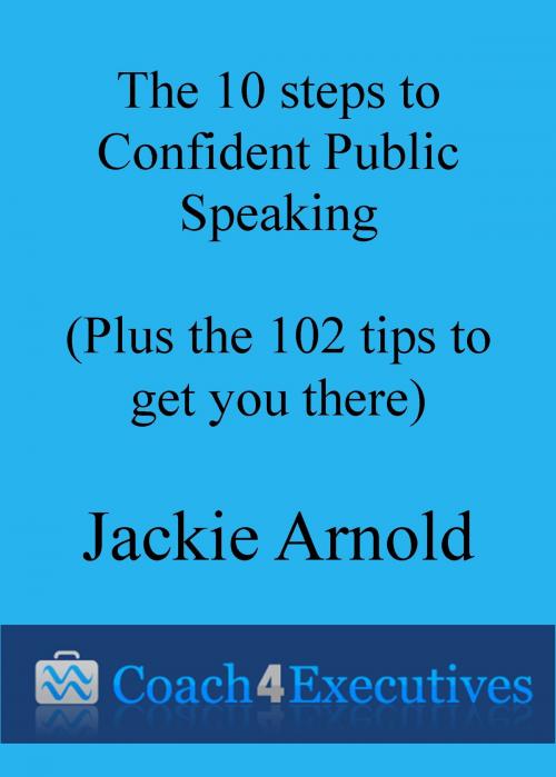 Cover of the book The Ten Steps to Confident Public Speaking + 102 Tips to get you there by Jackie Arnold, Jackie Arnold