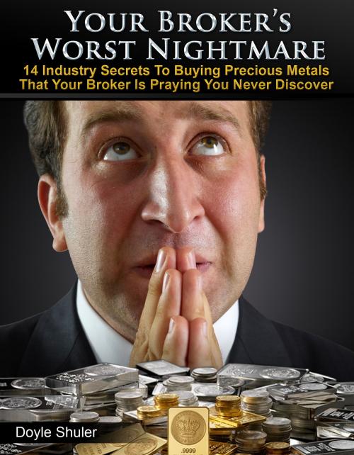 Cover of the book Your Broker's Worst Nightmare: 14 Industry Secrets To Buying Gold & Silver That Your Broker Is Praying You Never Discover by Doyle Shuler, Doyle Shuler