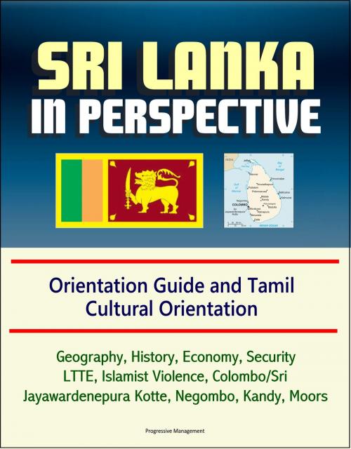Cover of the book Sri Lanka in Perspective: Orientation Guide and Tamil Cultural Orientation: Geography, History, Economy, Security, LTTE, Islamist Violence, Colombo/Sri Jayawardenepura Kotte, Negombo, Kandy, Moors by Progressive Management, Progressive Management