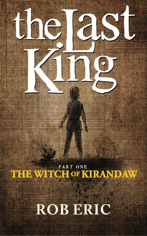 Cover of the book The Last King: Part One - The Witch of Kirandaw by Rob Eric, Rob Eric