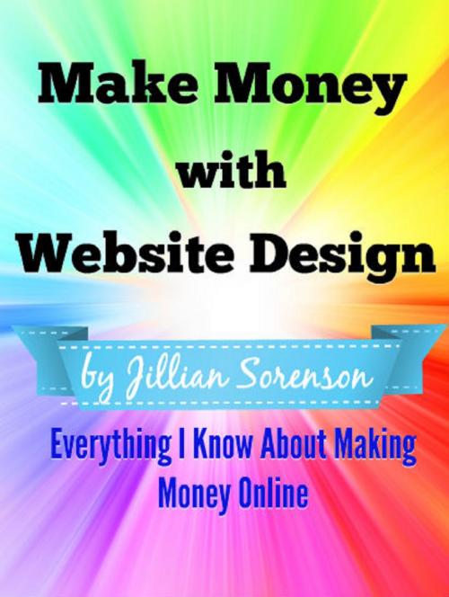 Cover of the book Make Money with Website Design: Everything I Know About Making Money Online by Jilian Sorenson, Jilian Sorenson