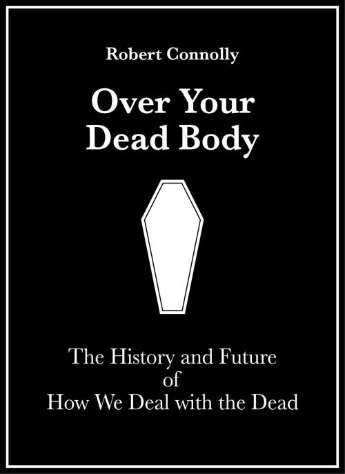 Cover of the book Over Your Dead Body: The History And Future Of How We Deal With The Dead by Robert Connolly, Robert Connolly