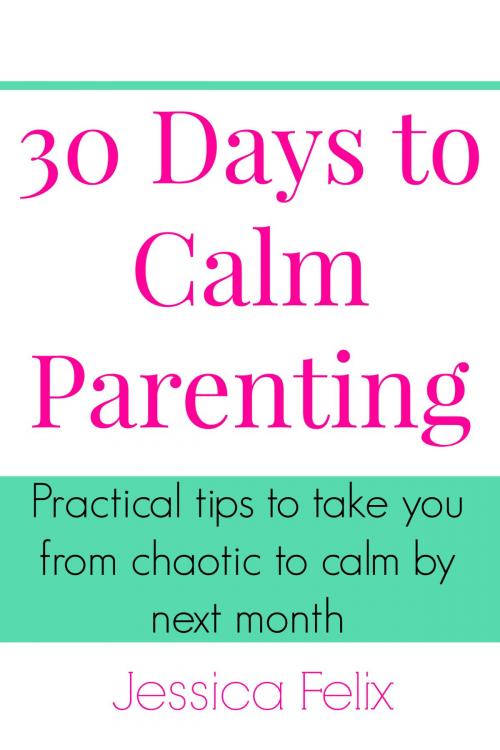 Cover of the book 30 Days to Calm Parenting by Jessica Felix, Jessica Felix