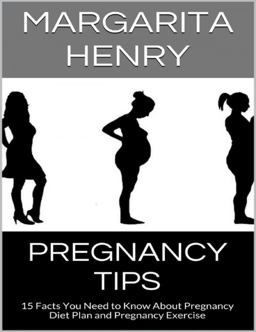 Cover of the book Pregnancy Tips: 15 Facts You Need to Know About Pregnancy Diet Plan and Pregnancy Exercise by Margarita Henry, Lulu.com