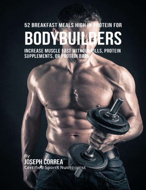 Cover of the book 52 Bodybuilder Breakfast Meals High In Protein: Increase Muscle Fast Without Pills, Protein Supplements, or Protein Bars by Joseph Correa, Lulu.com