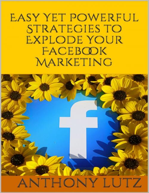 Cover of the book Easy Yet Powerful Strategies to Explode Your Facebook Marketing by Anthony Lutz, Lulu.com