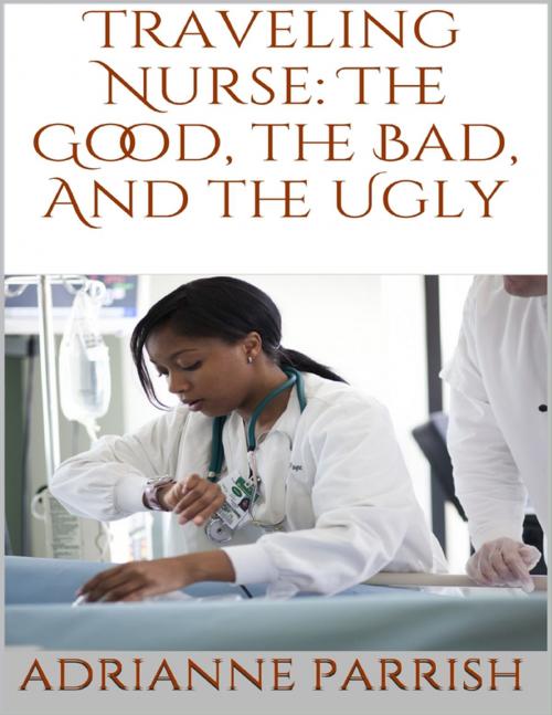 Cover of the book Traveling Nurse: The Good, the Bad, and the Ugly by Adrianne Parrish, Lulu.com