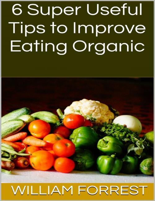 Cover of the book 6 Super Useful Tips to Improve Eating Organic by William Forrest, Lulu.com