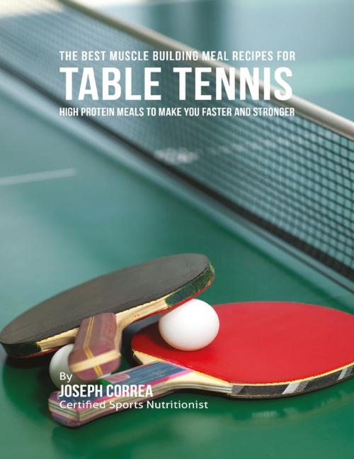 Cover of the book The Best Muscle Building Meal Recipes for Table Tennis: High Protein Meals to Make You Faster and Stronger by Joseph Correa, Lulu.com