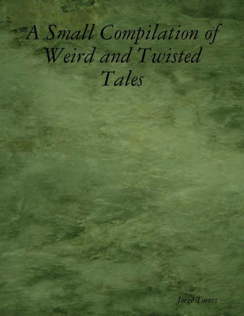 Cover of the book A Small Compilation of Weird and Twisted Tales by Jorge Torrez, Lulu.com