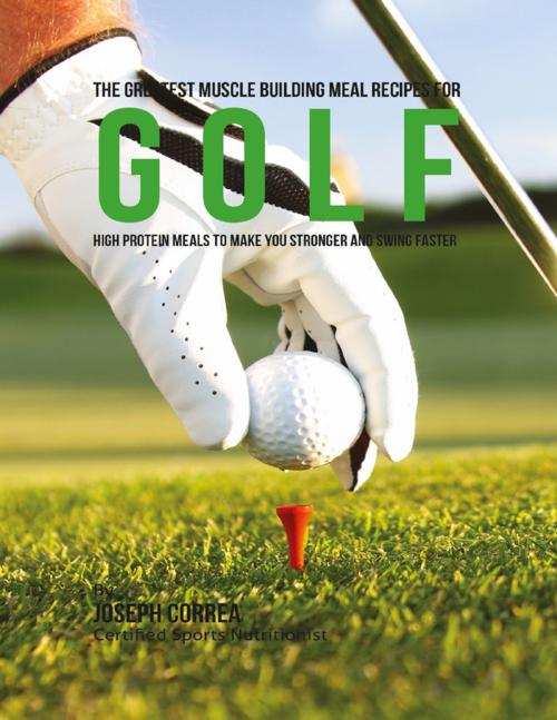 Cover of the book The Greatest Muscle Building Meal Recipes for Golf: High Protein Meals to Make You Stronger and Swing Faster by Joseph Correa, Lulu.com