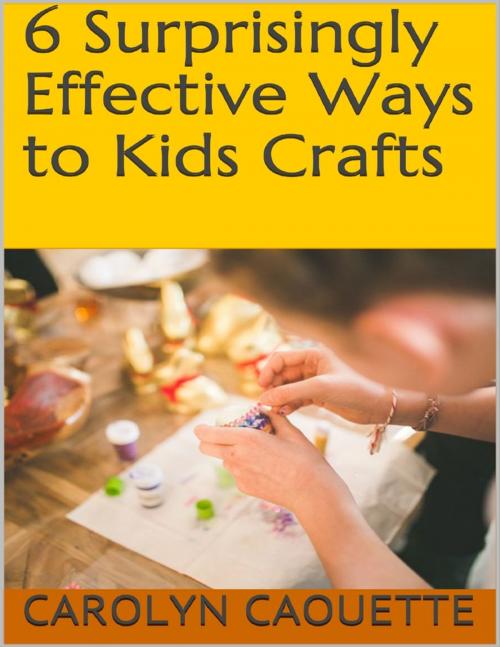Cover of the book 6 Surprisingly Effective Ways to Kids Crafts by Carolyn Caouette, Lulu.com