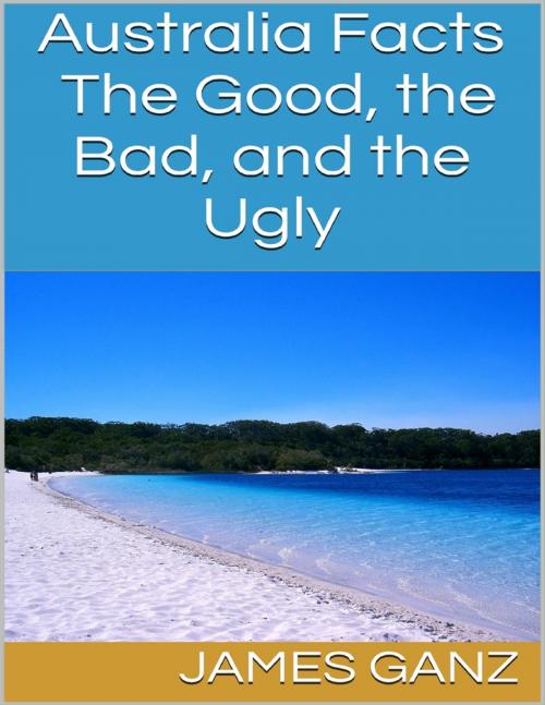 Cover of the book Australia Facts: The Good, the Bad, and the Ugly by James Ganz, Lulu.com