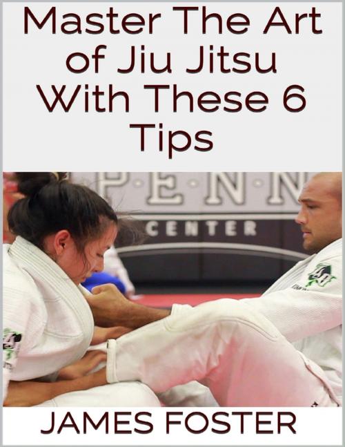 Cover of the book Master the Art of Jiu Jitsu With These 6 Tips by James Foster, Lulu.com