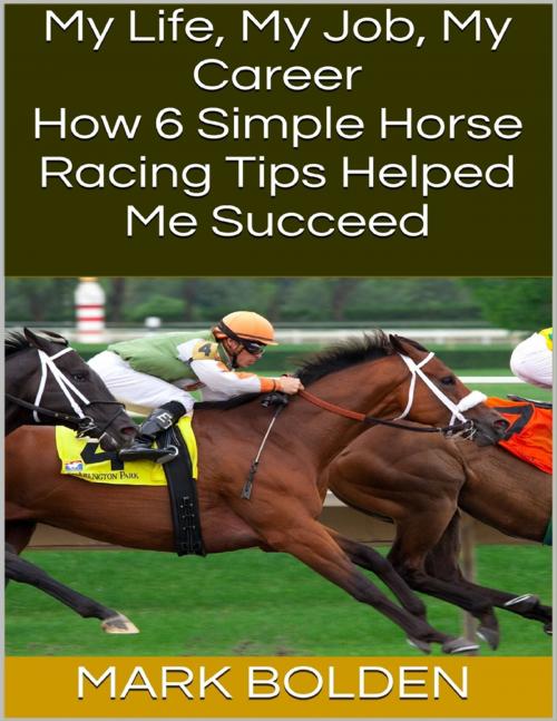 Cover of the book My Life, My Job, My Career: How 6 Simple Horse Racing Tips Helped Me Succeed by Mark Bolden, Lulu.com
