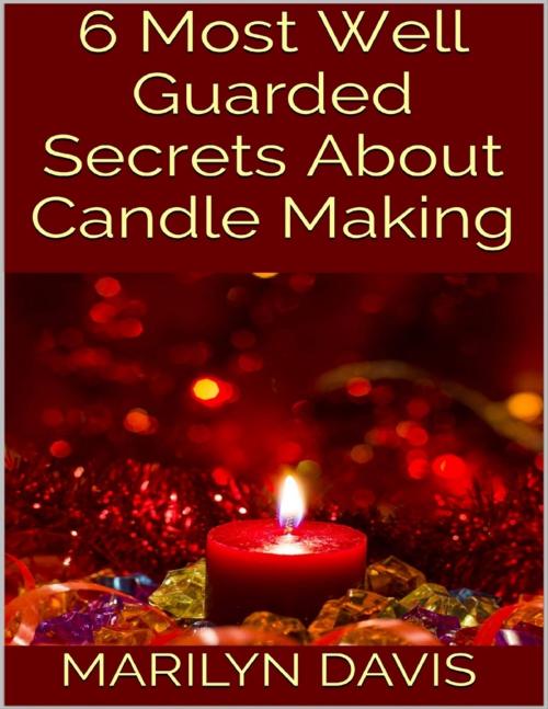 Cover of the book 6 Most Well Guarded Secrets About Candle Making by Marilyn Davis, Lulu.com