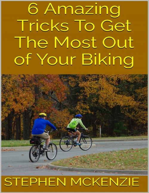 Cover of the book 6 Amazing Tricks to Get the Most Out of Your Biking by Stephen McKenzie, Lulu.com