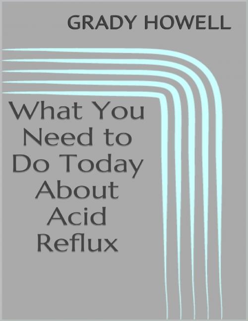 Cover of the book What You Need to Do Today About Acid Reflux by Grady Howell, Lulu.com