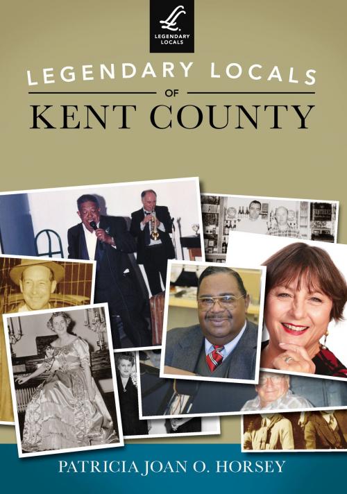 Cover of the book Legendary Locals of Kent County by Patricia Joan O. Horsey, Arcadia Publishing Inc.
