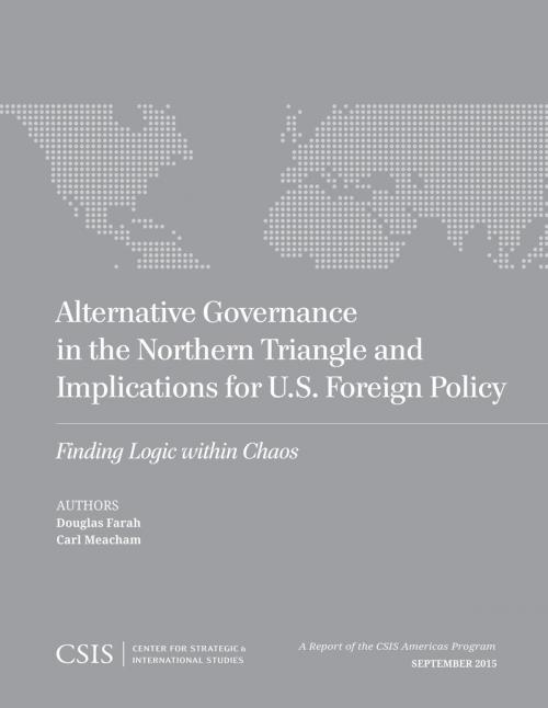 Cover of the book Alternative Governance in the Northern Triangle and Implications for U.S. Foreign Policy by Douglas Farah, Carl Meacham, Center for Strategic & International Studies