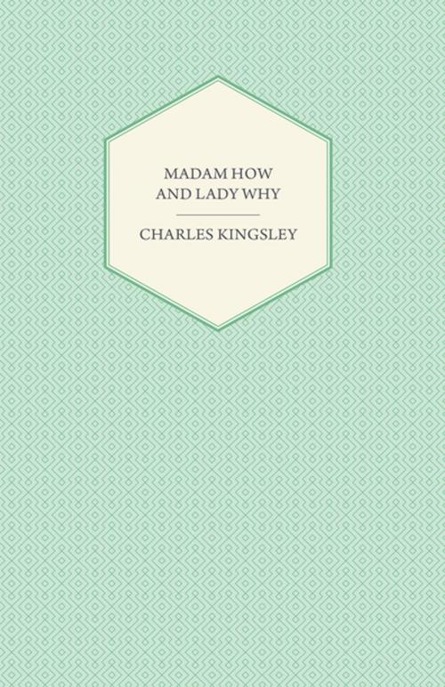 Cover of the book Madam How and Lady Why - Or, First Lessons in Earth Lore for Children by Charles Kingsley, Read Books Ltd.