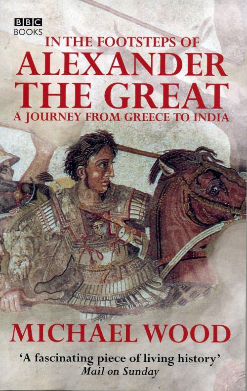 Cover of the book In The Footsteps Of Alexander The Great by Michael Wood, Ebury Publishing