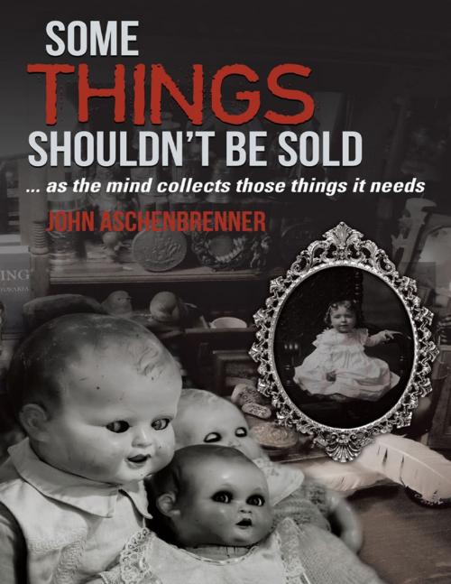 Cover of the book Some Things Shouldn't Be Sold... As the Mind Collects Those Things It Needs by John Aschenbrenner, Lulu Publishing Services