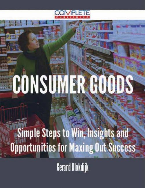 Cover of the book Consumer Goods - Simple Steps to Win, Insights and Opportunities for Maxing Out Success by Gerard Blokdijk, Emereo Publishing