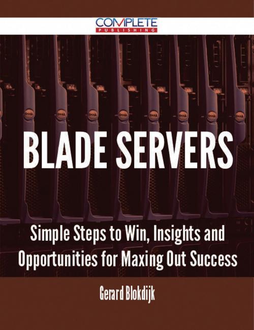 Cover of the book Blade Servers - Simple Steps to Win, Insights and Opportunities for Maxing Out Success by Gerard Blokdijk, Emereo Publishing