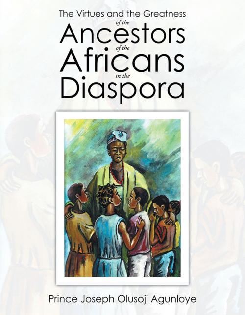 Cover of the book The Virtues and the Greatness of the Ancestors of the Africans in the Diaspora by Prince Joseph Olusoji Agunloye, Xlibris US