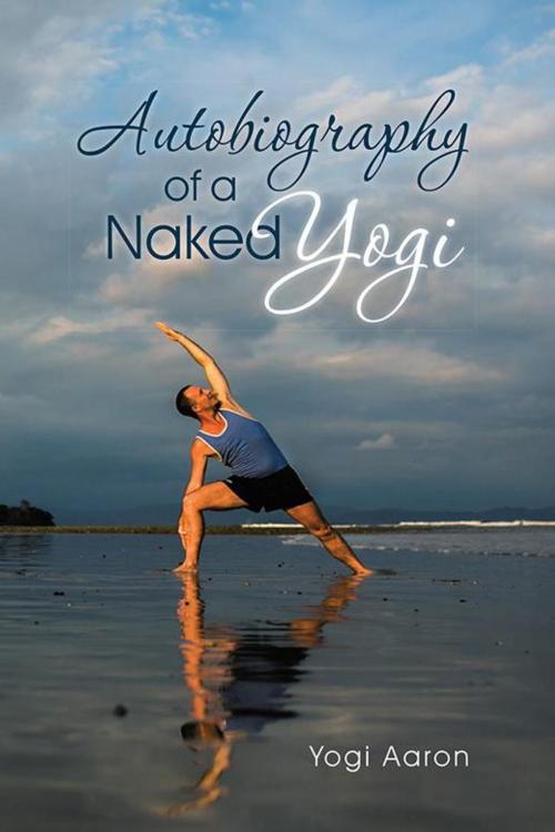 Cover of the book Autobiography of a Naked Yogi by Yogi Aaron, Balboa Press