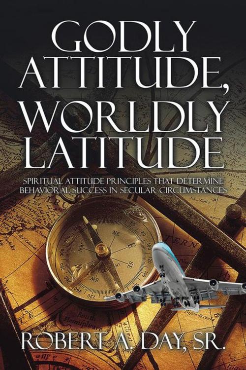 Cover of the book Godly Attitude, Worldly Latitude by Robert A. Day Sr., AuthorHouse