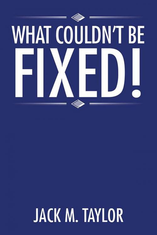 Cover of the book What Couldn’T Be Fixed! by Jack M. Taylor, AuthorHouse