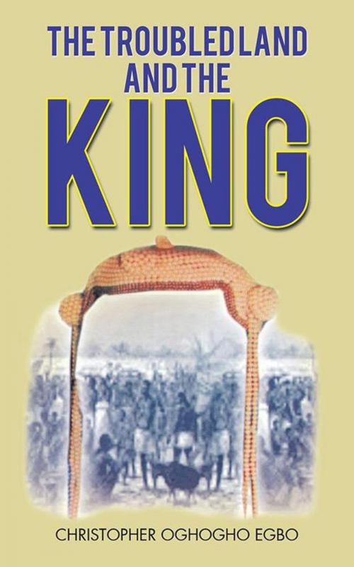 Cover of the book The Troubled Land and the King by Christopher Oghogho Egbo, AuthorHouse UK