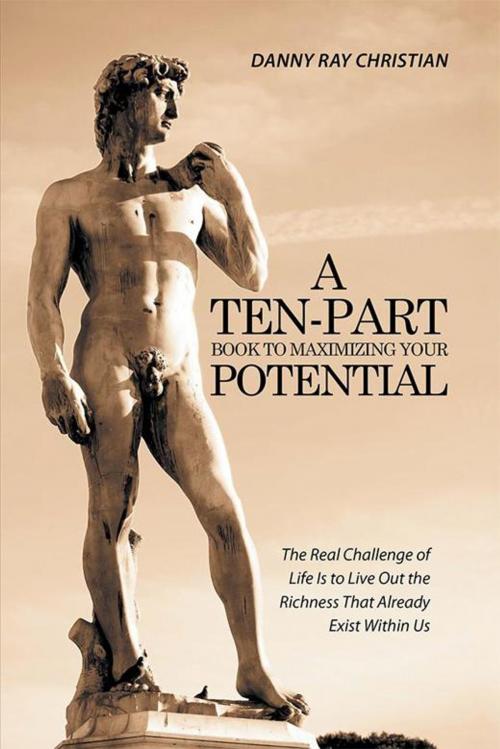 Cover of the book A Ten-Part Book to Maximizing Your Potential by Danny Ray Christian, Xlibris US