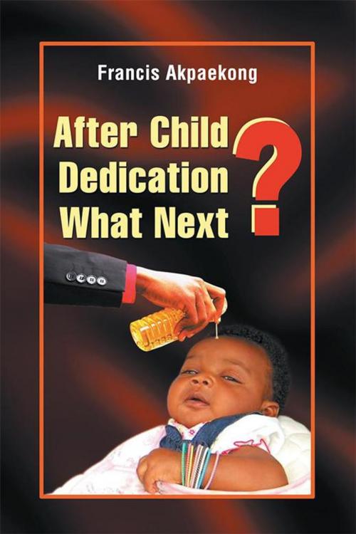 Cover of the book After Child Dedication What Next? by Francis Akpaekong, Xlibris UK