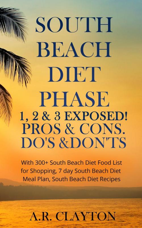 Cover of the book South beach Diet Phase 1, 2 & 3 EXPOSED! Pros & Cons. Do's & Don'ts. With 300+ South Beach Diet Food List for Shopping, 7 day South Beach Diet Meal Plan, South Beach Diet Recipes by A.R. Clayton, RMI Publishing