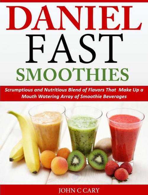 Cover of the book Daniel Fast Smoothies Scrumptious and Nutritious Blend of Flavors That Make Up a Mouth Watering Array of Smoothie Beverages by John C Cary, John C Cary