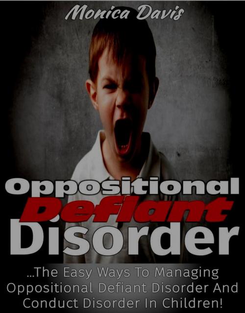 Cover of the book Oppositional Defiant Disorder: The Easy Ways to Managing Oppositional Defiant Disorder and Conduct Disorder in Children! by Monica Davis, Eljays-epublishing