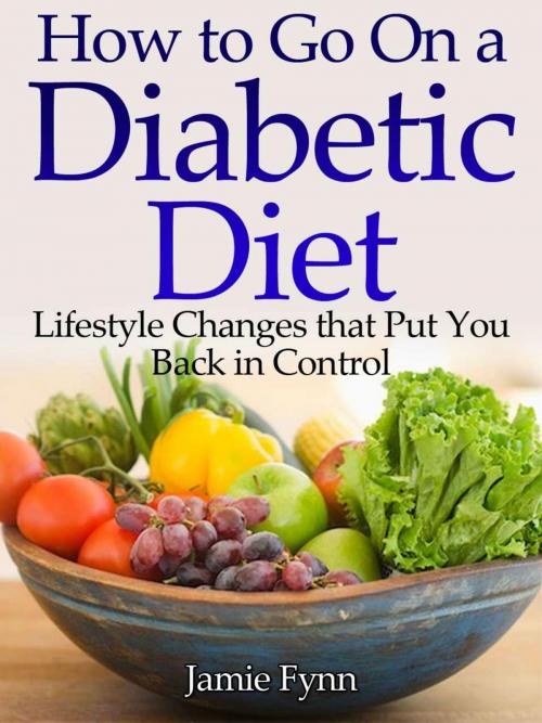Cover of the book How to Go on a Diabetic Diet Lifestyle Changes That Put You Back in Control by Jamie Fynn, Jamie Fynn