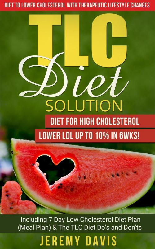 Cover of the book TLC Diet Solution: Diet for High Cholesterol - Lower LDL Up To 10% in 6wks! Including 7 Day Low Cholesterol Diet Plan (Meal Plan) & The TLC Diet Do's and Don'ts by Jeremy Davis, RMI Publishing