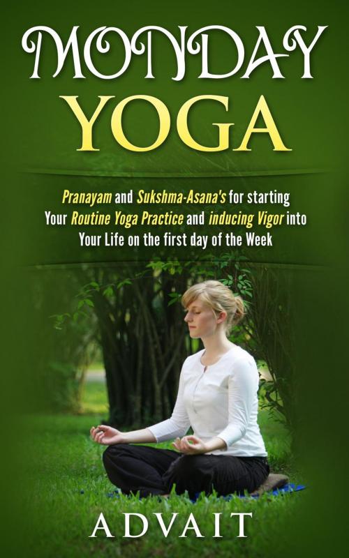 Cover of the book Monday Yoga: Pranayam and Sukshma-Asana's for starting Your Routine Yoga Practice and Inducing Vigor into Your Life on the first day of the Week by Advait, Advait