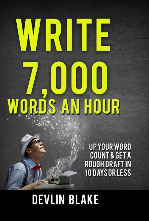 Cover of the book Write 7,000 Words An Hour; Up Your Word Count And Get A Rough Draft In 10 Days Or Less by Devlin Blake, Devlin Blake