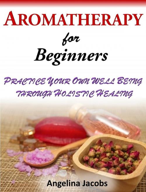 Cover of the book Aromatherapy For Beginners Practice Your Own Well Being through Holistic Healing Angelina Jacobs by Angelina Jacobs, Angelina Jacobs