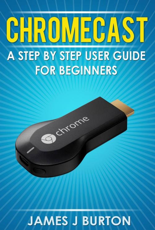 Cover of the book Chromecast A Step by Step User Guide for Beginners by James J Burton, James J Burton