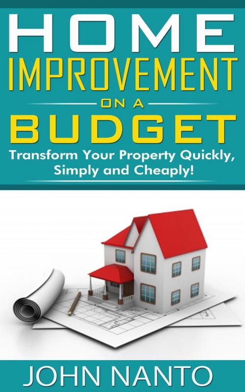 Cover of the book Home Improvement On A Budget: Transform Your Property Quickly, Simply And Cheaply! by John Nanto, Shaharm Publications