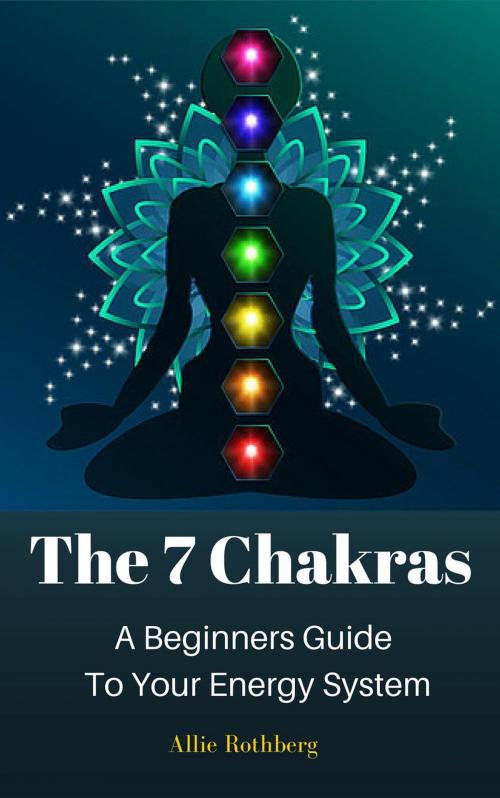 Cover of the book The 7 Chakras A Beginners Guide To Your Energy System by Allie Rothberg, Sun&Moon Publishing